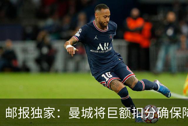 邮报独家：曼城将巨额扣分确保降级 下赛季继续扣分难回英超